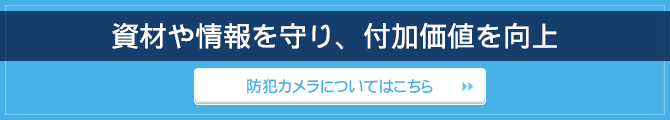 資材や情報を守り、付加価値を向上 / 防犯カメラについてはこちら