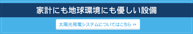 家計にも地球環境にも優しい設備 / 太陽光発電システムについてはこちら