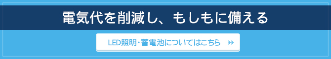 電気代を削減し、もしもに備える / LED照明・蓄電池についてはこちら