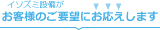 イソズミ設備がお客様のご要望にお応えします