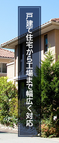 戸建て住宅から工場まで幅広く対応