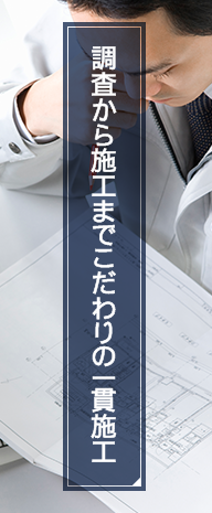 調査から施工までこだわりの一貫施工