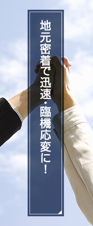 地元密着で迅速・臨機応変に！