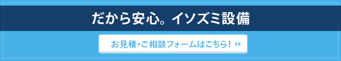 だから安心。イソズミ設備 / お見積・ご相談フォームはこちら！