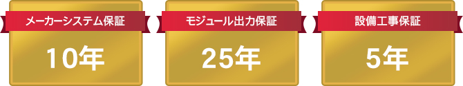 メーカーシステム保証 10年 / モジュール出力保証 25年 / 設備工事保証 5年 