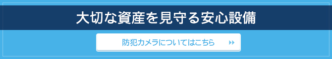 大切な資産を見守る安心設備 / 防犯カメラについてはこちら 