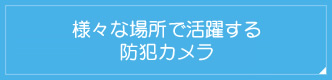 さまざまな場所で
活躍する防犯カメラ